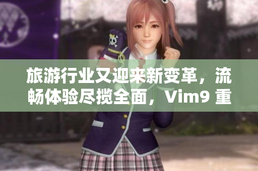 旅游行业又迎来新变革，流畅体验尽揽全面，Vim9 重塑服务新高度