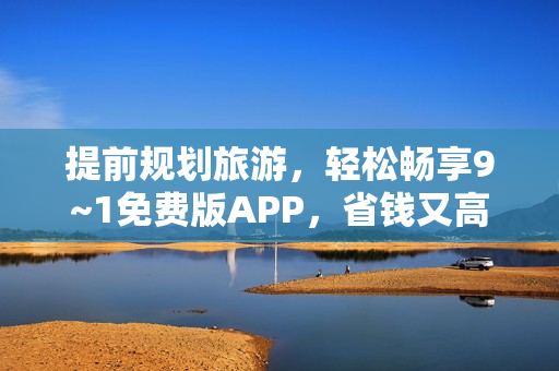 提前规划旅游，轻松畅享9~1免费版APP，省钱又高效！