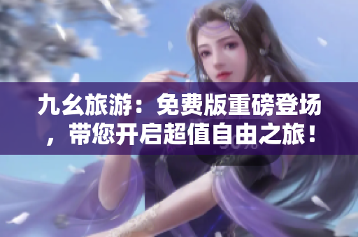 九幺旅游：免费版重磅登场，带您开启超值自由之旅！
