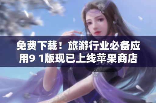 免费下载！旅游行业必备应用9 1版现已上线苹果商店！