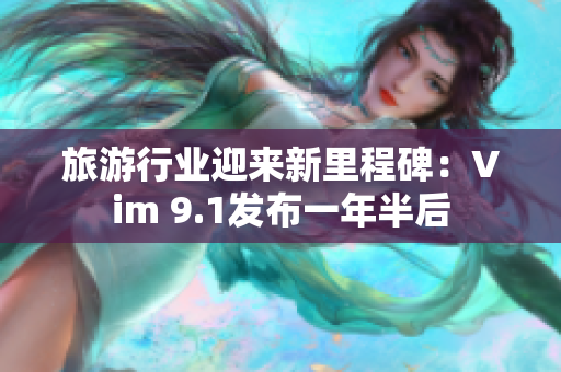 旅游行业迎来新里程碑：Vim 9.1发布一年半后