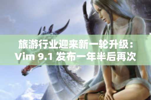 旅游行业迎来新一轮升级：Vim 9.1 发布一年半后再次亮相