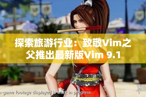 探索旅游行业：致敬Vim之父推出最新版Vim 9.1