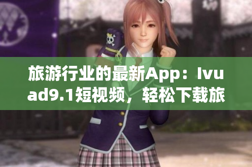 旅游行业的最新App：Ivuad9.1短视频，轻松下载旅行视频！