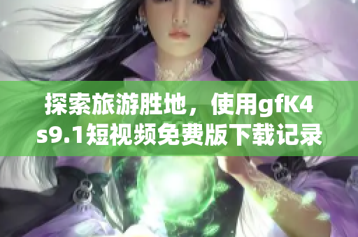 探索旅游胜地，使用gfK4s9.1短视频免费版下载记录旅行精彩瞬间