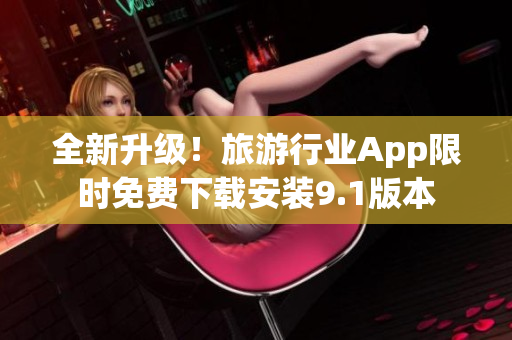 全新升级！旅游行业App限时免费下载安装9.1版本
