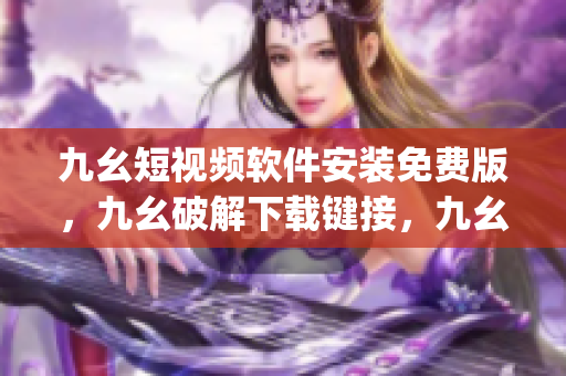 九幺短视频软件安装免费版，九幺破解下载键接，九幺软件下载安装，九幺下载，九幺免费版下载安装----xqwKU4nQGFBp