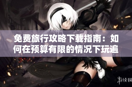免费旅行攻略下载指南：如何在预算有限的情况下玩遍全球？