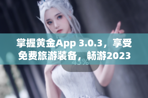 掌握黄金App 3.0.3，享受免费旅游装备，畅游2023