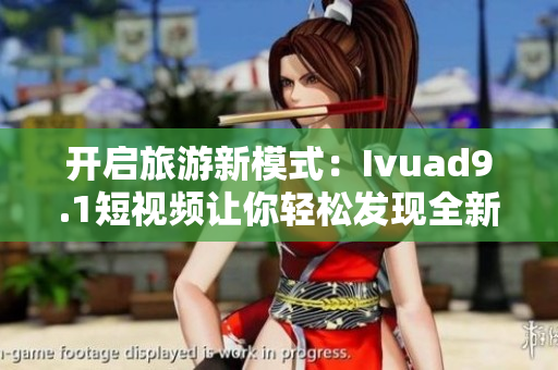 开启旅游新模式：Ivuad9.1短视频让你轻松发现全新景点