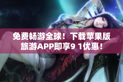 免费畅游全球！下载苹果版旅游APP即享9 1优惠！