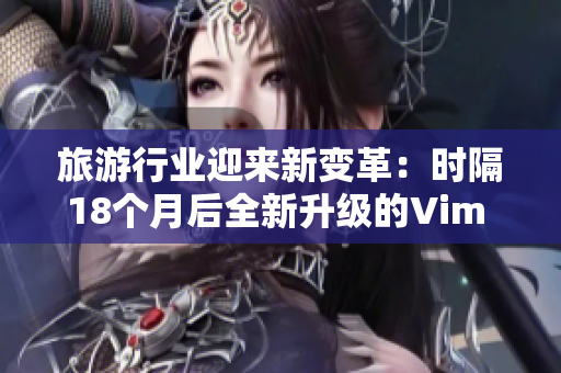 旅游行业迎来新变革：时隔18个月后全新升级的Vim 9.1发布