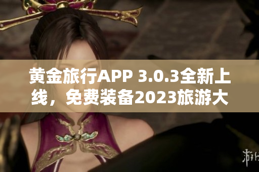 黄金旅行APP 3.0.3全新上线，免费装备2023旅游大片！