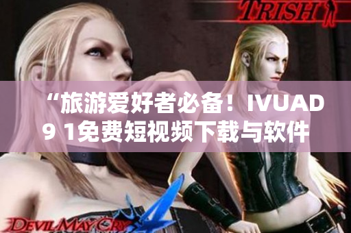 “旅游爱好者必备！IVUAD9 1免费短视频下载与软件安装指南”
