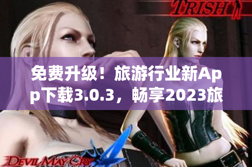 免费升级！旅游行业新App下载3.0.3，畅享2023旅程！