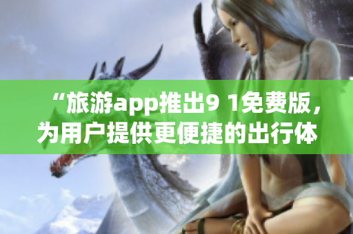 “旅游app推出9 1免费版，为用户提供更便捷的出行体验”