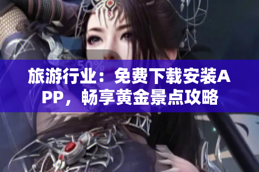 旅游行业：免费下载安装APP，畅享黄金景点攻略