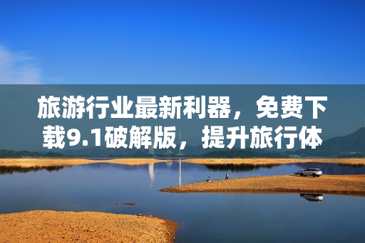 旅游行业最新利器，免费下载9.1破解版，提升旅行体验！