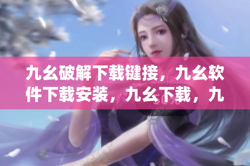 九幺破解下载键接，九幺软件下载安装，九幺下载，九幺免费版下载安装，九幺免费版网站nba----XqDVazHRwu4J
