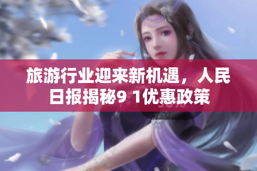 旅游行业迎来新机遇，人民日报揭秘9 1优惠政策