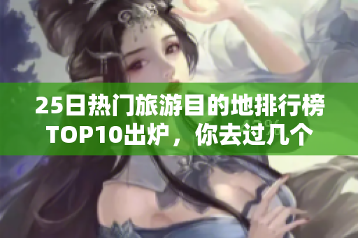 25日热门旅游目的地排行榜TOP10出炉，你去过几个？