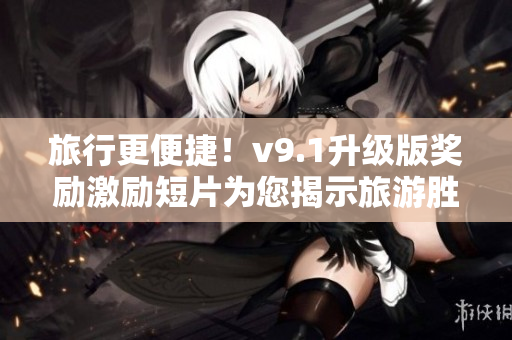 旅行更便捷！v9.1升级版奖励激励短片为您揭示旅游胜地