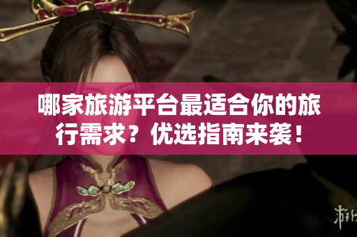 哪家旅游平台最适合你的旅行需求？优选指南来袭！