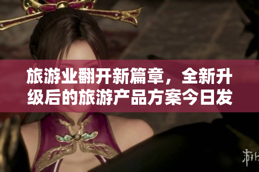 旅游业翻开新篇章，全新升级后的旅游产品方案今日发布