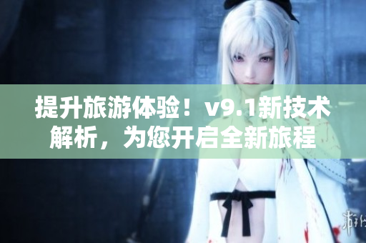 提升旅游体验！v9.1新技术解析，为您开启全新旅程