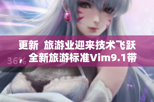 更新  旅游业迎来技术飞跃，全新旅游标准Vim9.1带来流畅体验