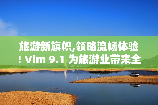 旅游新旗帜,领略流畅体验! Vim 9.1 为旅游业带来全新易写技能!