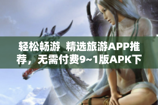 轻松畅游  精选旅游APP推荐，无需付费9~1版APK下载