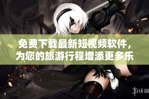 免费下载最新短视频软件，为您的旅游行程增添更多乐趣！