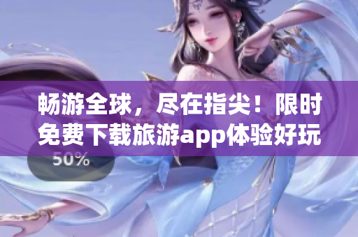 畅游全球，尽在指尖！限时免费下载旅游app体验好玩狂欢！