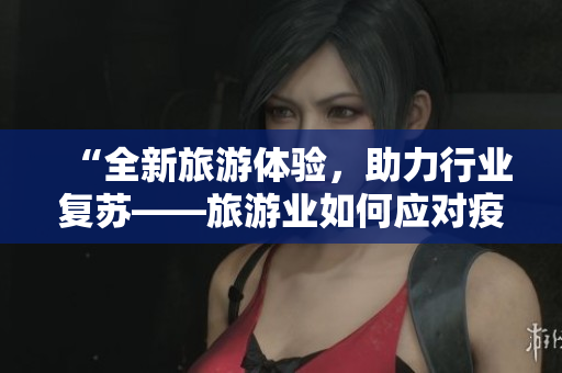 “全新旅游体验，助力行业复苏——旅游业如何应对疫情挑战”