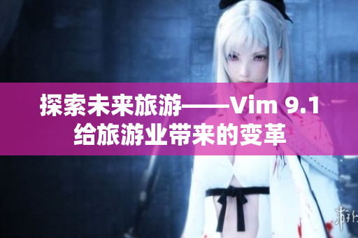 探索未来旅游——Vim 9.1给旅游业带来的变革