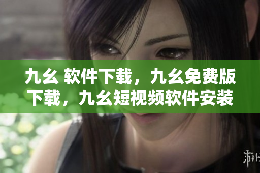 九幺 软件下载，九幺免费版下载，九幺短视频软件安装免费版，九幺破解下载键接，九幺软件下载安装----S8RfrdvaPTTm