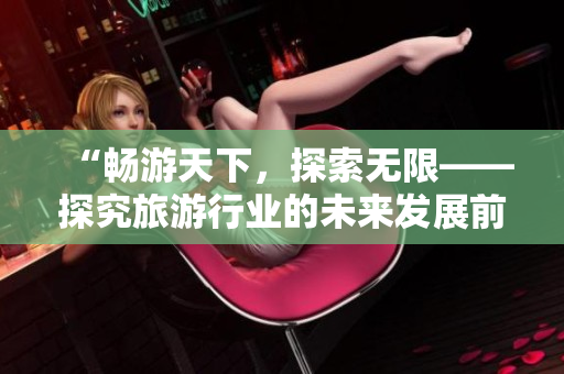 “畅游天下，探索无限——探究旅游行业的未来发展前景”