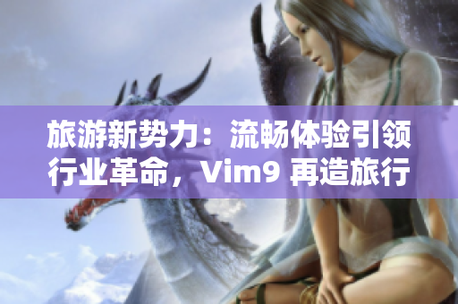 旅游新势力：流畅体验引领行业革命，Vim9 再造旅行体验