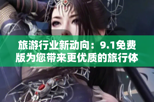 旅游行业新动向：9.1免费版为您带来更优质的旅行体验