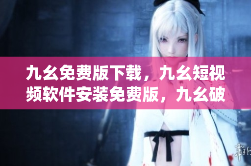 九幺免费版下载，九幺短视频软件安装免费版，九幺破解下载键接，九幺软件下载安装，九幺下载----ydcgjdpTDPX1