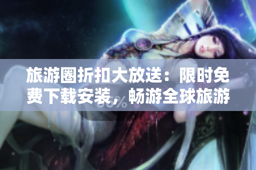 旅游圈折扣大放送：限时免费下载安装，畅游全球旅游胜地！