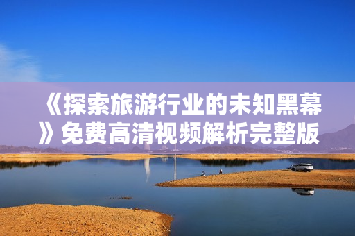 《探索旅游行业的未知黑幕》免费高清视频解析完整版，火热上线！