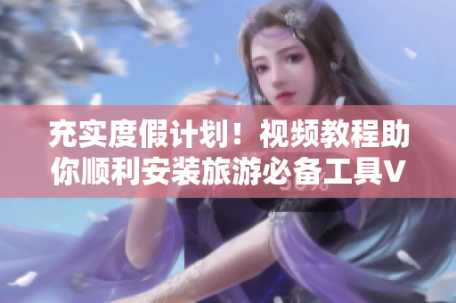 充实度假计划！视频教程助你顺利安装旅游必备工具V9 1