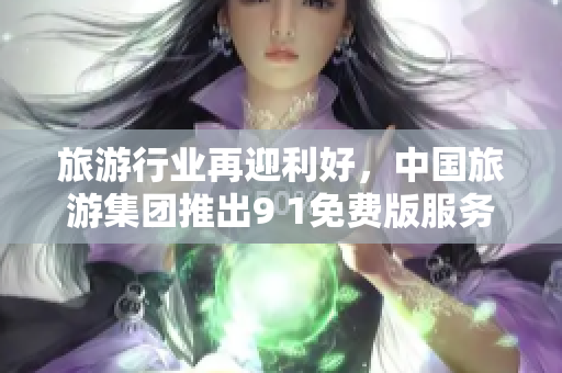旅游行业再迎利好，中国旅游集团推出9 1免费版服务
