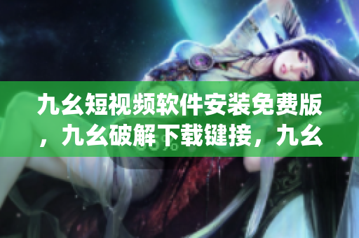 九幺短视频软件安装免费版，九幺破解下载键接，九幺软件下载安装，九幺下载，九幺免费版下载安装----UPWyt5tqqW6u
