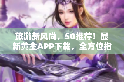 旅游新风尚，5G推荐！最新黄金APP下载，全方位指南助您免费装妆2023！