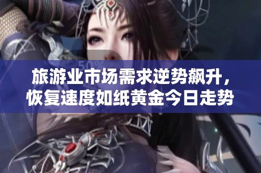 旅游业市场需求逆势飙升，恢复速度如纸黄金今日走势分析报道