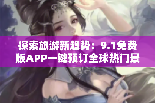 探索旅游新趋势：9.1免费版APP一键预订全球热门景点