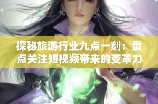 探秘旅游行业九点一刻：重点关注短视频带来的变革力量